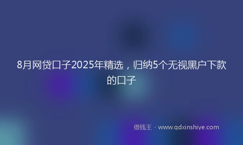 8月网贷口子2025年精选，归纳5个无视黑户下款的口子