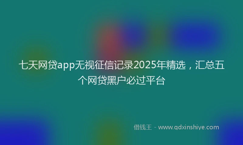 七天网贷app无视征信记录2025年精选，汇总五个网贷黑户必过平台