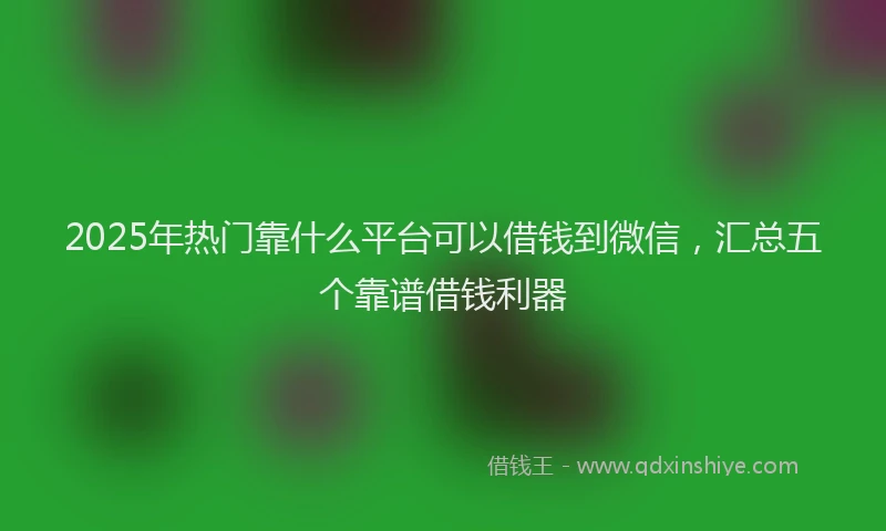 2025年热门靠什么平台可以借钱到微信，汇总五个靠谱借钱利器