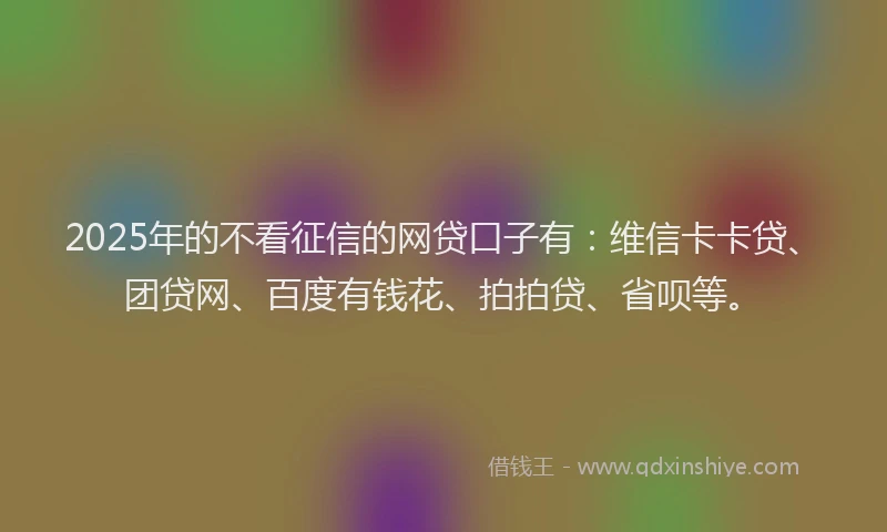 2025年的不看征信的网贷口子有：维信卡卡贷、团贷网、百度有钱花、拍拍贷、省呗等。