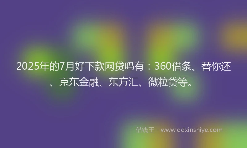 2025年的7月好下款网贷吗有：360借条、替你还、京东金融、东方汇、微粒贷等。