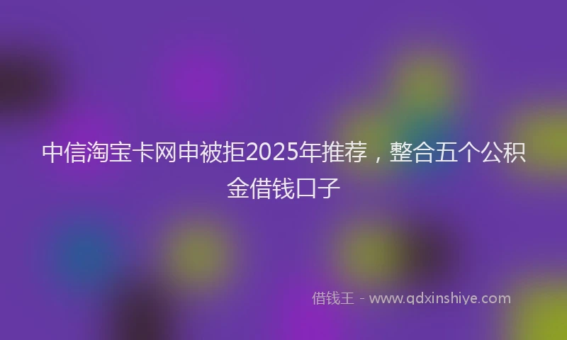 中信淘宝卡网申被拒2025年推荐，整合五个公积金借钱口子