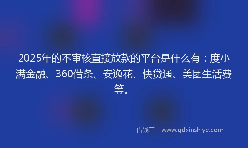 2025年的不审核直接放款的平台是什么有：度小满金融、360借条、安逸花、快贷通、美团生活费等。