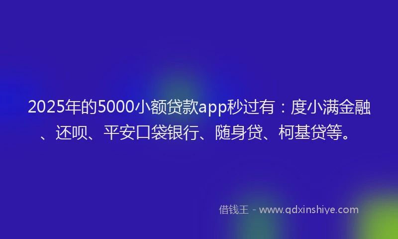 2025年的5000小额贷款app秒过有：度小满金融、还呗、平安口袋银行、随身贷、柯基贷等。