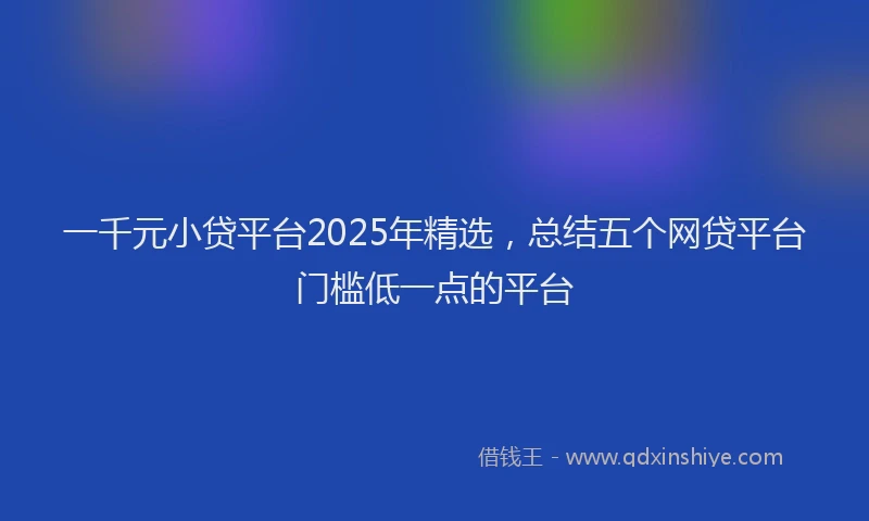 一千元小贷平台2025年精选，总结五个网贷平台门槛低一点的平台
