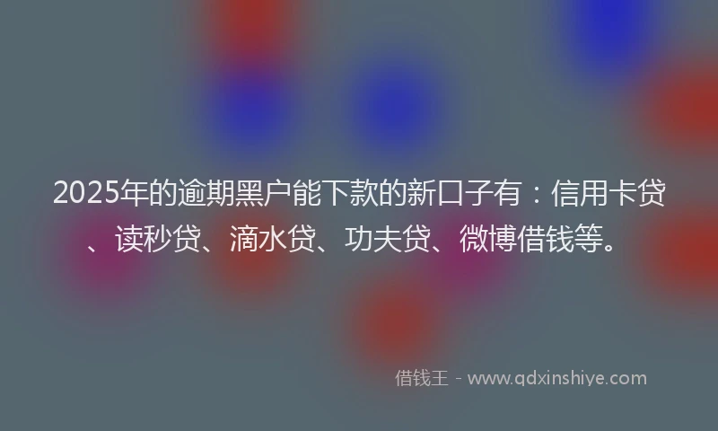 2025年的逾期黑户能下款的新口子有：信用卡贷、读秒贷、滴水贷、功夫贷、微博借钱等。