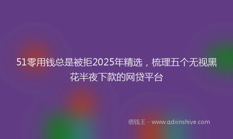 51零用钱总是被拒2025年精选，梳理五个无视黑花半夜下款的网贷平台