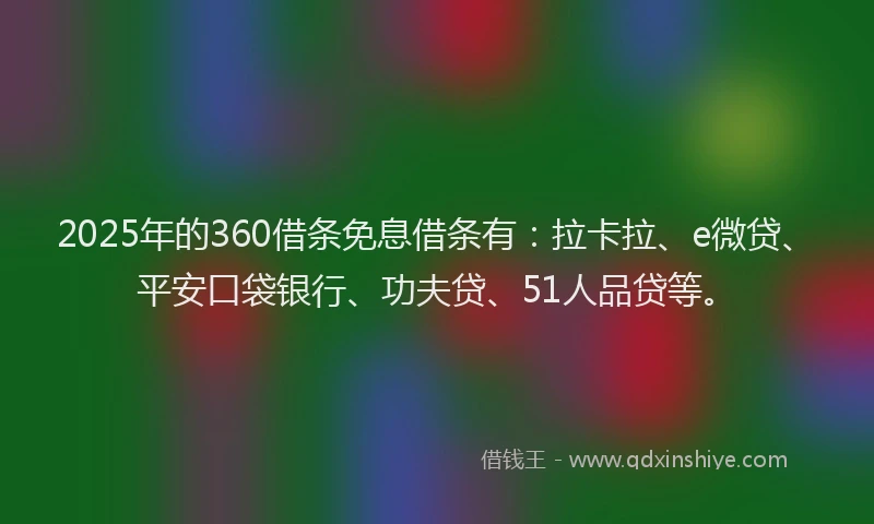 2025年的360借条免息借条有：拉卡拉、e微贷、平安口袋银行、功夫贷、51人品贷等。