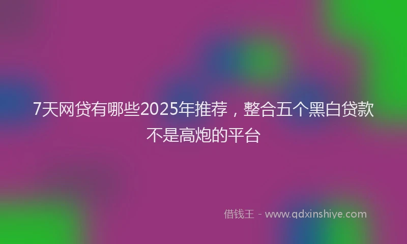 7天网贷有哪些2025年推荐，整合五个黑白贷款不是高炮的平台