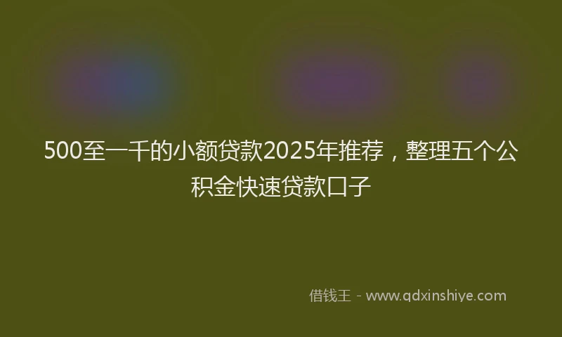 500至一千的小额贷款2025年推荐，整理五个公积金快速贷款口子