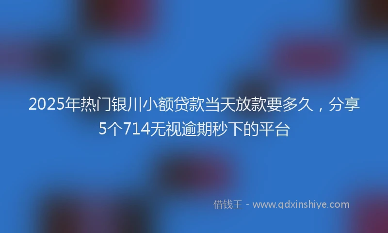 2025年热门银川小额贷款当天放款要多久，分享5个714无视逾期秒下的平台