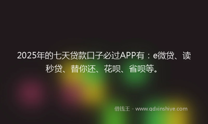 2025年的七天贷款口子必过APP有：e微贷、读秒贷、替你还、花呗、省呗等。