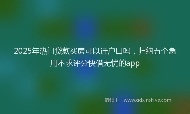 2025年热门贷款买房可以迁户口吗，归纳五个急用不求评分快借无忧的app