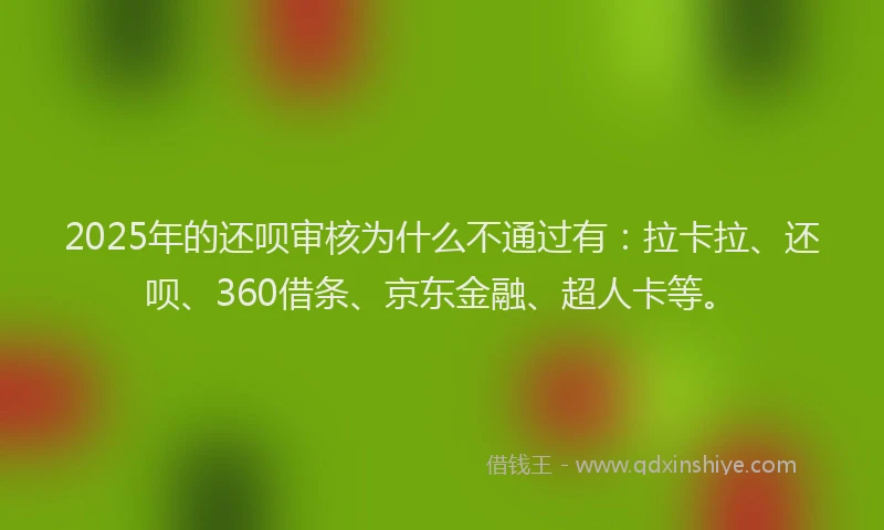 2025年的还呗审核为什么不通过有：拉卡拉、还呗、360借条、京东金融、超人卡等。