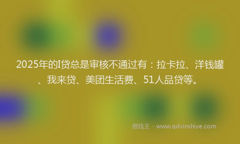 2025年的I贷总是审核不通过有：拉卡拉、洋钱罐、我来贷、美团生活费、51人品贷等。
