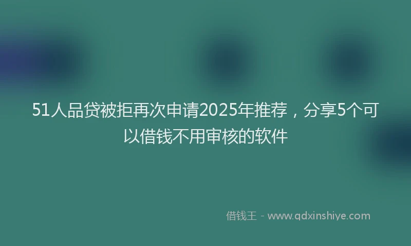 51人品贷被拒再次申请2025年推荐，分享5个可以借钱不用审核的软件