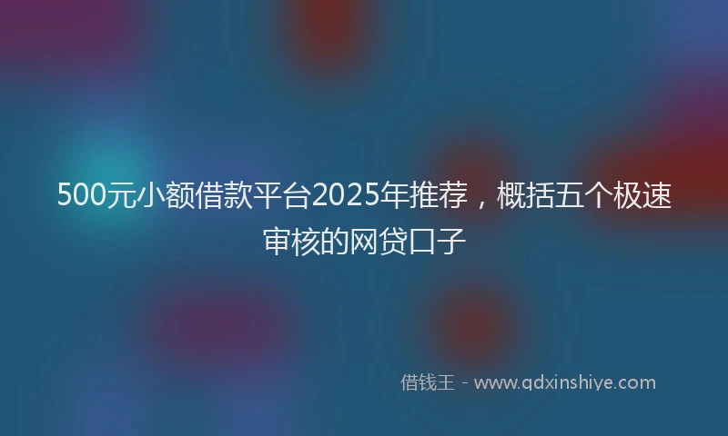 500元小额借款平台2025年推荐，概括五个极速审核的网贷口子