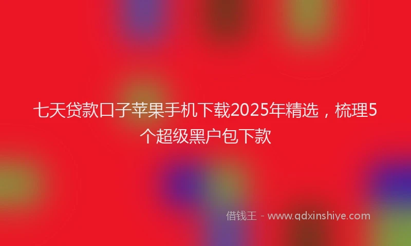七天贷款口子苹果手机下载2025年精选，梳理5个超级黑户包下款