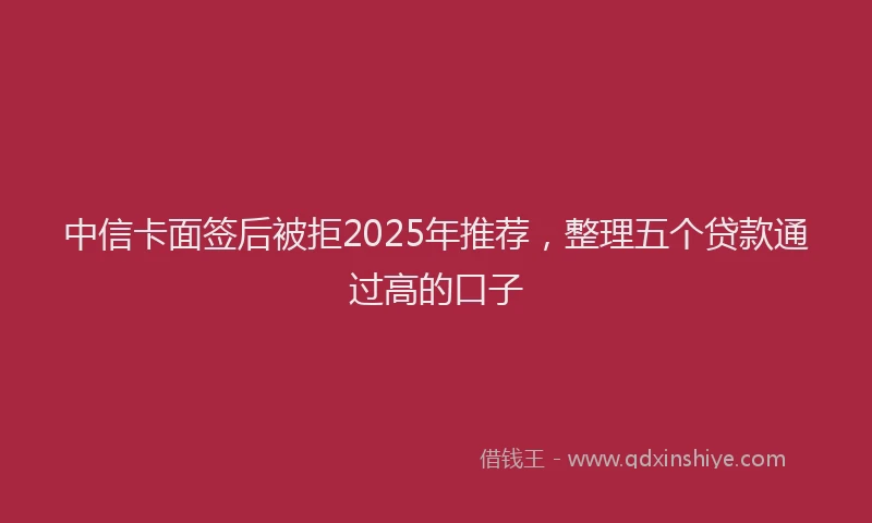 中信卡面签后被拒2025年推荐，整理五个贷款通过高的口子