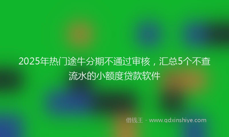2025年热门途牛分期不通过审核，汇总5个不查流水的小额度贷款软件