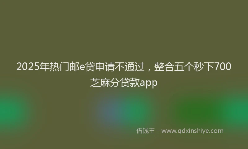 2025年热门邮e贷申请不通过，整合五个秒下700芝麻分贷款app