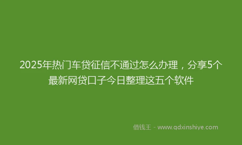 2025年热门车贷征信不通过怎么办理，分享5个最新网贷口子今日整理这五个软件