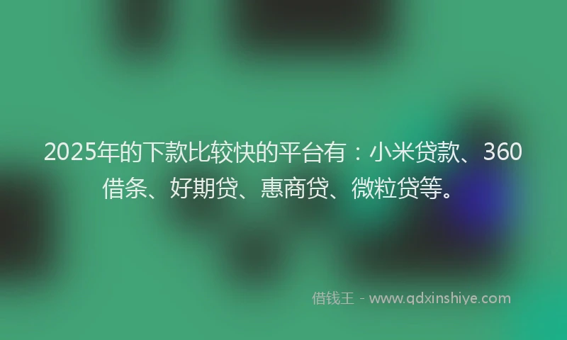 2025年的下款比较快的平台有：小米贷款、360借条、好期贷、惠商贷、微粒贷等。
