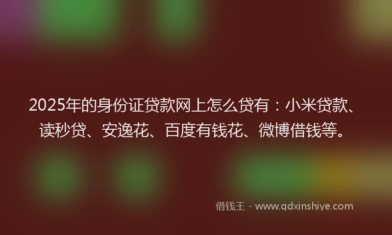 2025年的身份证贷款网上怎么贷有：小米贷款、读秒贷、安逸花、百度有钱花、微博借钱等。