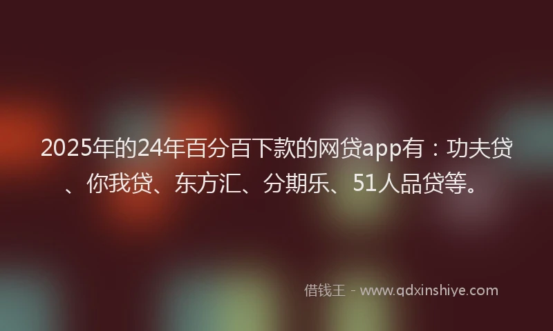 2025年的24年百分百下款的网贷app有：功夫贷、你我贷、东方汇、分期乐、51人品贷等。