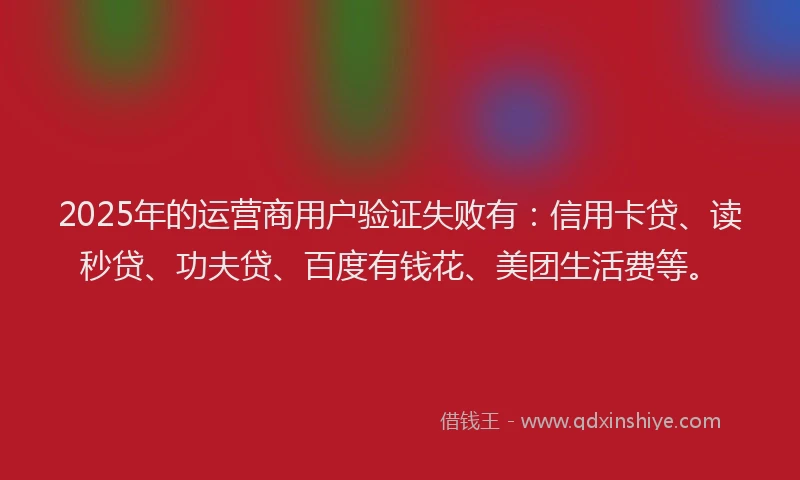 2025年的运营商用户验证失败有：信用卡贷、读秒贷、功夫贷、百度有钱花、美团生活费等。