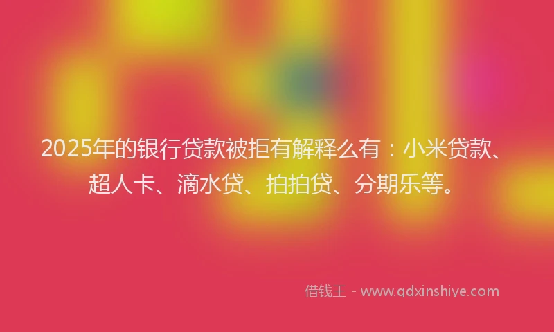 2025年的银行贷款被拒有解释么有：小米贷款、超人卡、滴水贷、拍拍贷、分期乐等。