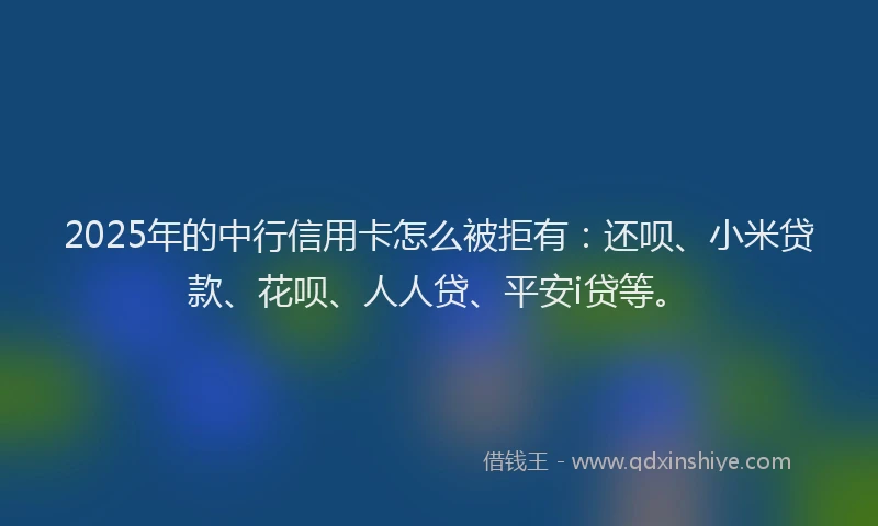 2025年的中行信用卡怎么被拒有：还呗、小米贷款、花呗、人人贷、平安i贷等。