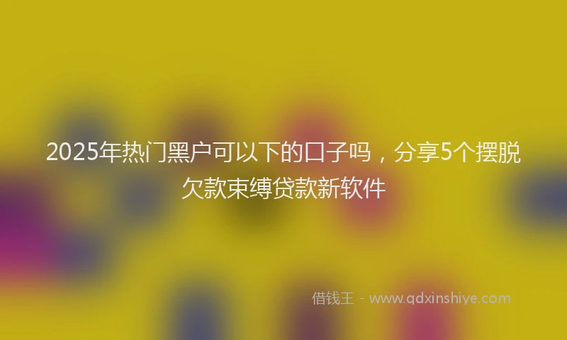 2025年热门黑户可以下的口子吗，分享5个摆脱欠款束缚贷款新软件