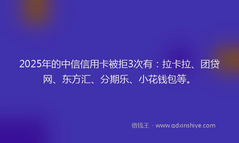 2025年的中信信用卡被拒3次有：拉卡拉、团贷网、东方汇、分期乐、小花钱包等。