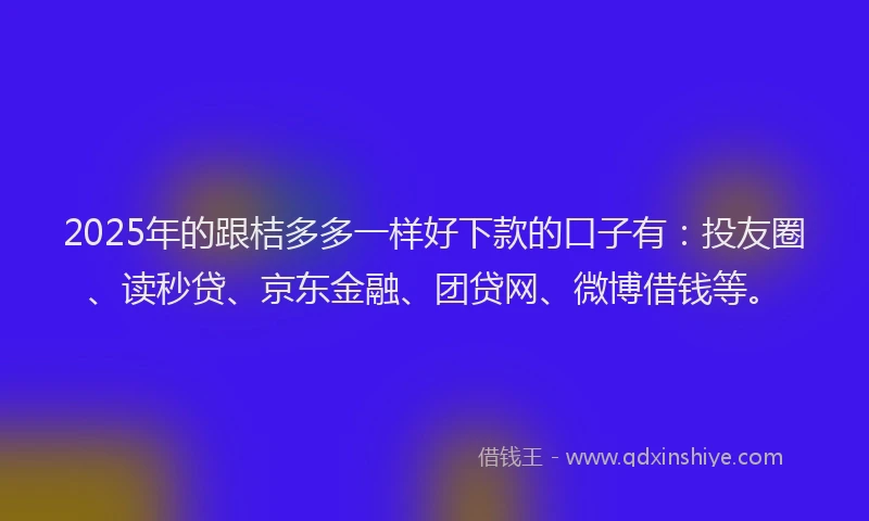 2025年的跟桔多多一样好下款的口子有：投友圈、读秒贷、京东金融、团贷网、微博借钱等。