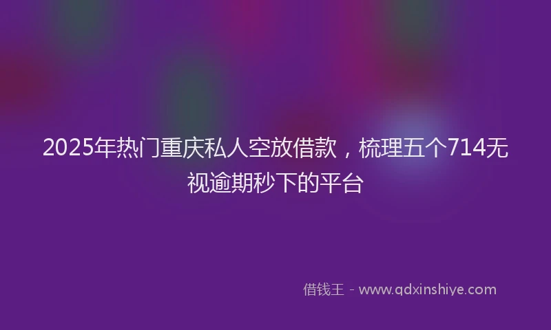 2025年热门重庆私人空放借款，梳理五个714无视逾期秒下的平台