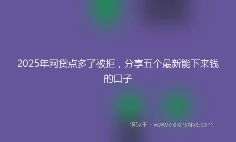 2025年网贷点多了被拒，分享五个最新能下来钱的口子