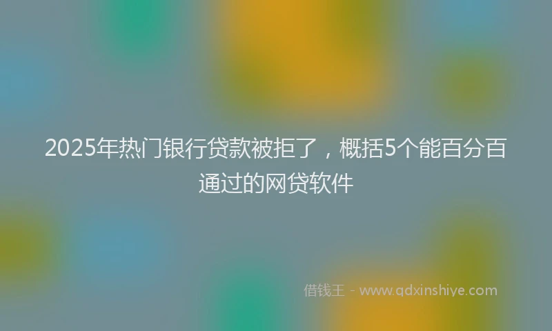 2025年热门银行贷款被拒了，概括5个能百分百通过的网贷软件