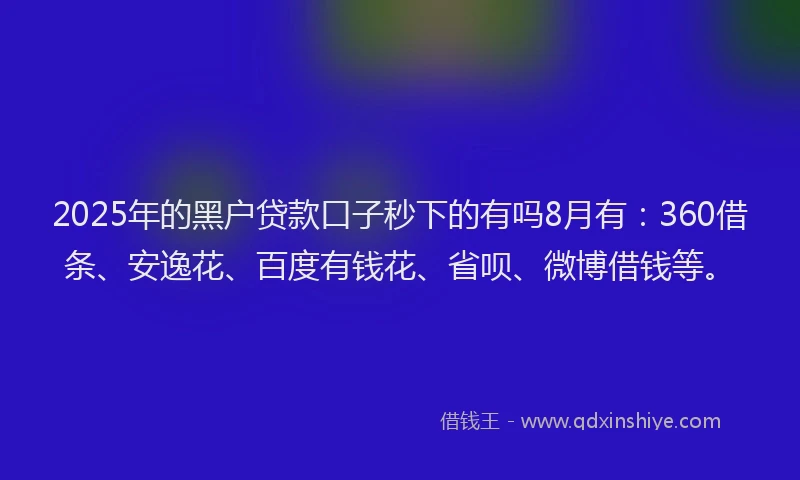 2025年的黑户贷款口子秒下的有吗8月有：360借条、安逸花、百度有钱花、省呗、微博借钱等。