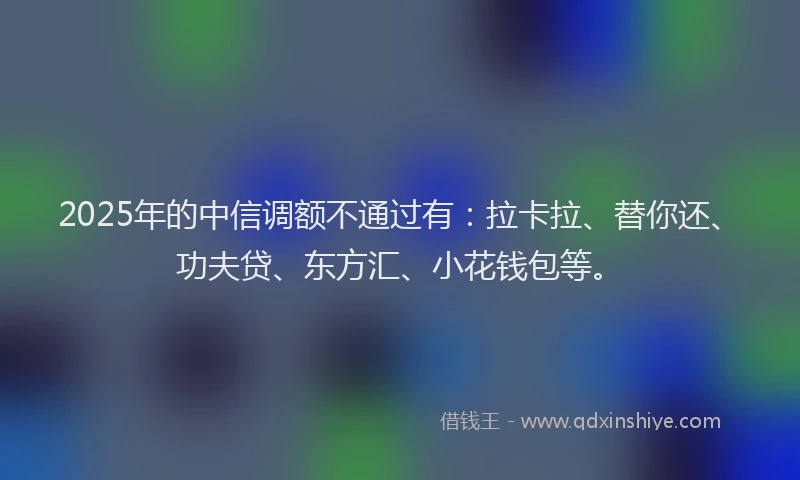 2025年的中信调额不通过有：拉卡拉、替你还、功夫贷、东方汇、小花钱包等。