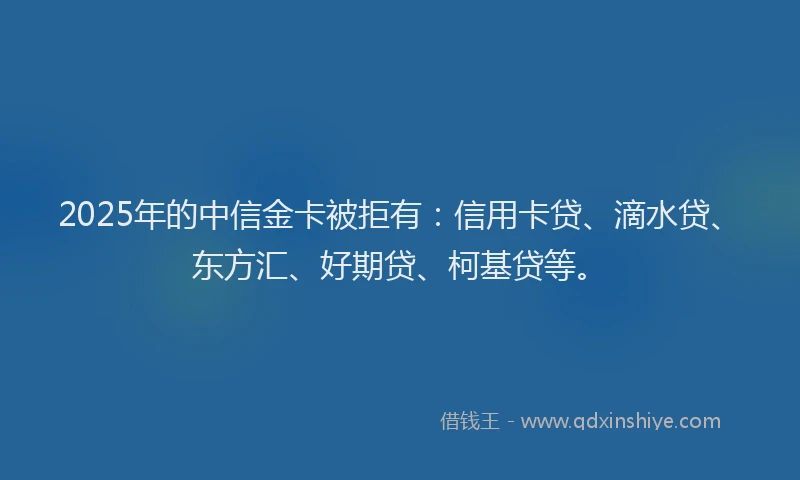 2025年的中信金卡被拒有：信用卡贷、滴水贷、东方汇、好期贷、柯基贷等。