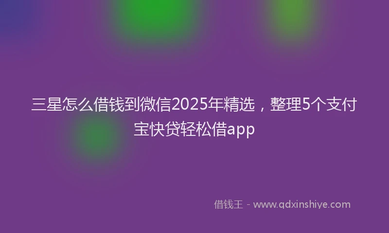 三星怎么借钱到微信2025年精选，整理5个支付宝快贷轻松借app