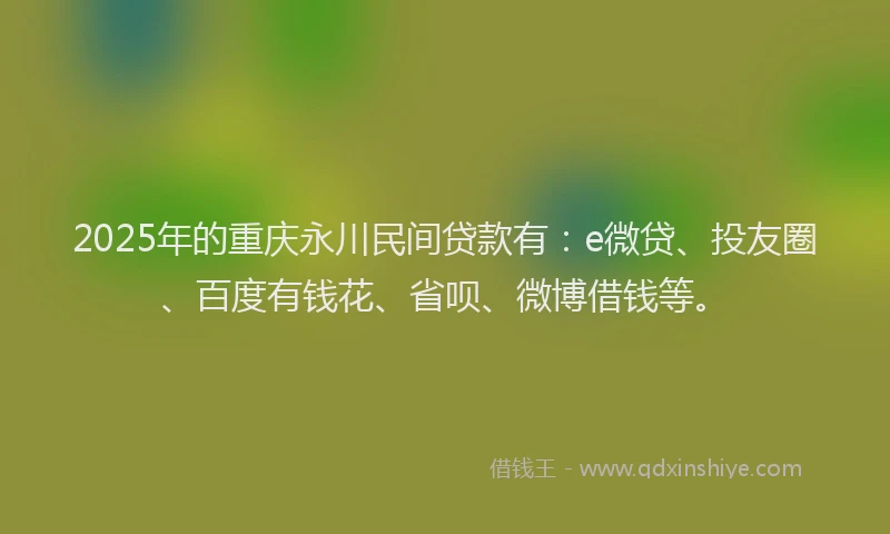 2025年的重庆永川民间贷款有：e微贷、投友圈、百度有钱花、省呗、微博借钱等。