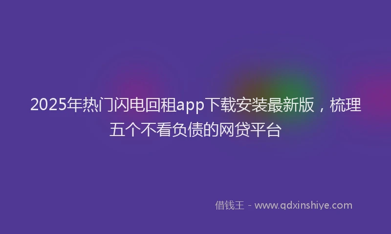 2025年热门闪电回租app下载安装最新版，梳理五个不看负债的网贷平台