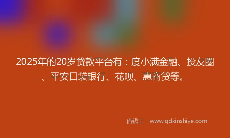 2025年的20岁贷款平台有：度小满金融、投友圈、平安口袋银行、花呗、惠商贷等。