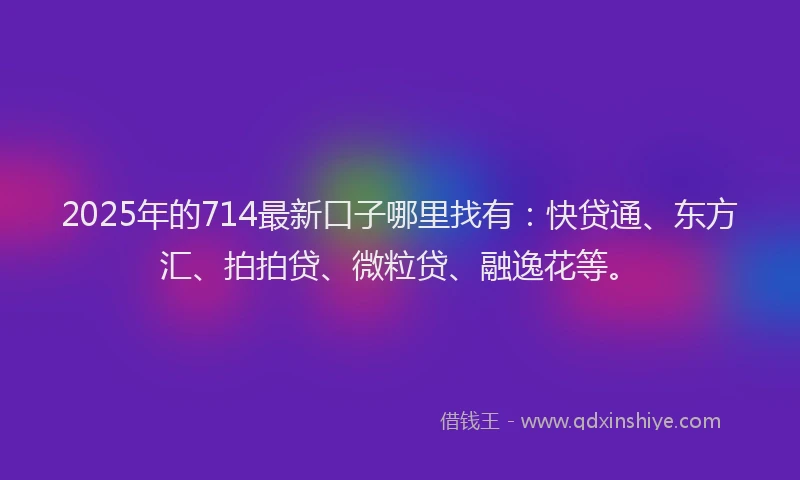 2025年的714最新口子哪里找有：快贷通、东方汇、拍拍贷、微粒贷、融逸花等。