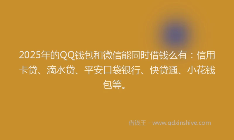 2025年的QQ钱包和微信能同时借钱么有：信用卡贷、滴水贷、平安口袋银行、快贷通、小花钱包等。