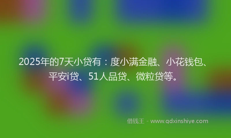 2025年的7天小贷有：度小满金融、小花钱包、平安i贷、51人品贷、微粒贷等。