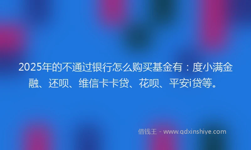 2025年的不通过银行怎么购买基金有：度小满金融、还呗、维信卡卡贷、花呗、平安i贷等。