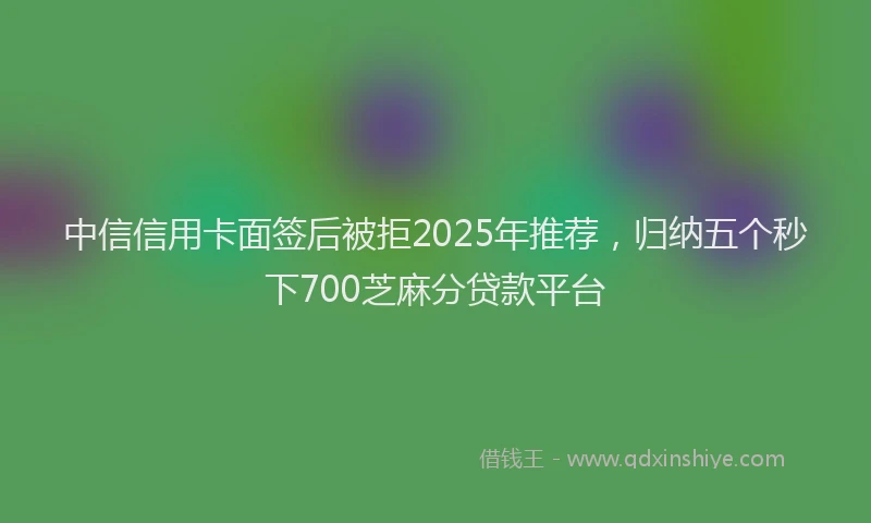 中信信用卡面签后被拒2025年推荐，归纳五个秒下700芝麻分贷款平台